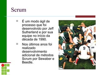 Scrum
    É um modo ágil de
     processo que foi
     desenvolvido por Jeff
     Sutherland e por sua
     equipe no início da
     década de 1990.
    Nos últimos anos foi
     realizado
     desenvolvimento
     adicional de métodos
     Scrum por Sewaber e
     Beedle.
 
