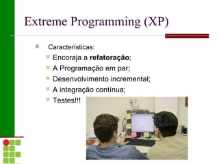 Extreme Programming (XP)
    Características:
        Encoraja a refatoração;
        A Programação em par;
        Desenvolvimento incremental;
        A integração contínua;
        Testes!!!
 