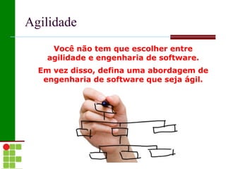 Agilidade
     Você não tem que escolher entre
    agilidade e engenharia de software.
  Em vez disso, defina uma abordagem de
   engenharia de software que seja ágil.
 