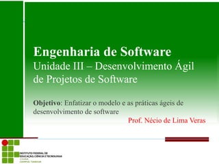 Engenharia de Software
Unidade III – Desenvolvimento Ágil
de Projetos de Software

Objetivo: Enfatizar o modelo e as práticas ágeis de
desenvolvimento de software
                               Prof. Nécio de Lima Veras
 