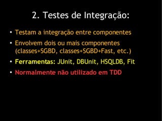 2. Testes de Integração: Testam a integração entre componentes Envolvem dois ou mais componentes (classes+SGBD, classes+SGBD+Fast, etc.)‏ Ferramentas:  JUnit, DBUnit, HSQLDB, Fit Normalmente não utilizado em TDD 
