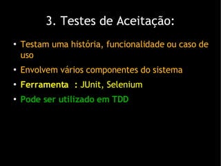 3. Testes de Aceitação: Testam uma história, funcionalidade ou caso de uso Envolvem vários componentes do sistema Ferramenta :  JUnit, Selenium Pode ser utilizado em TDD 