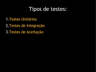 Tipos de testes: Testes Unitários Testes de Integração Testes de Aceitação 