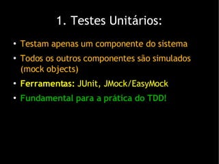 1. Testes Unitários: Testam apenas um componente do sistema Todos os outros componentes são simulados (mock objects)‏ Ferramentas:  JUnit, JMock/EasyMock Fundamental para a prática do TDD! 