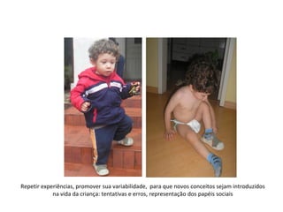 Repetir experiências, promover sua variabilidade, para que novos conceitos sejam introduzidos
            na vida da criança: tentativas e erros, representação dos papéis sociais
 
