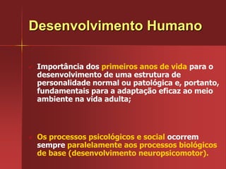Desenvolvimento HumanoImportância dos primeiros anos de vida para o desenvolvimento de uma estrutura de personalidade normal ou patológica e, portanto, fundamentais para a adaptação eficaz ao meio ambiente na vida adulta;