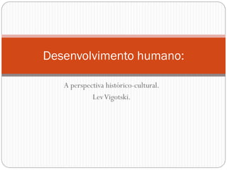 Desenvolvimento humano:

   A perspectiva histórico-cultural.
            LevVigotski.
 