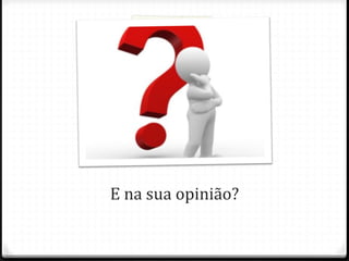 E na sua opinião?
 