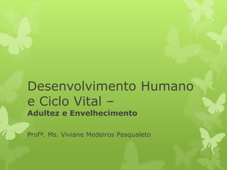 Desenvolvimento Humano
e Ciclo Vital –
Adultez e Envelhecimento

Profª. Ms. Viviane Medeiros Pasqualeto
 