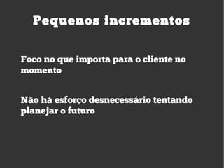 Pequenos incrementos
Foco no que importa para o cliente no
momento
Não há esforço desnecessário tentando
planejar o futuro
 