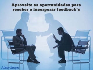 Aproveite as oportunidades para
receber e incorporar feedback's
 