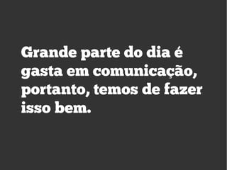 Grande parte do dia é
gasta em comunicação,
portanto, temos de fazer
isso bem.
 