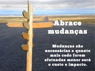 Abrace
mudanças
Mudanças são
necessárias e quanto
mais cedo forem
efetuadas menor será
o custo e impacto.
 