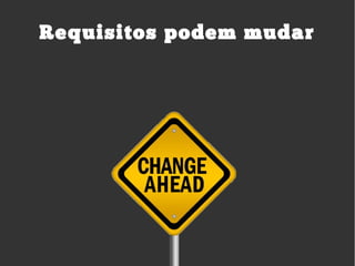 Requisitos podem mudar
 