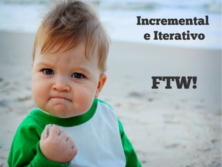 Incremental
e Iterativo
FTW!
 