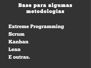 Base para algumas
metodologias
Extreme Programming
Scrum
Kanban
Lean
E outras.
 