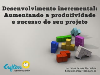 Desenvolvimento incremental:
Aumentando a produtividade
e sucesso do seu projeto
Hercules Lemke Merscher
hercules@crafters.com.br
 