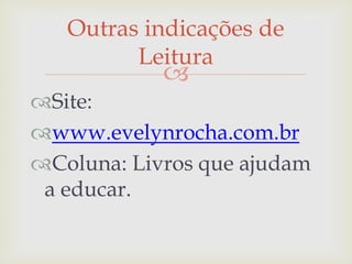 Outras indicações de
         Leitura
            
Site:
www.evelynrocha.com.br
Coluna: Livros que ajudam
 a educar.
 