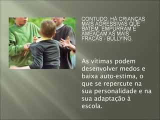 As vítimas podem
desenvolver medos e
baixa auto-estima, o
que se repercute na
sua personalidade e na
sua adaptação à
escola.
 
