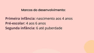 Marcos do desenvolvimento:
Primeira infância: nascimento aos 4 anos
Pré-escolar: 4 aos 6 anos
Segunda infância: 6 até puberdade
 
