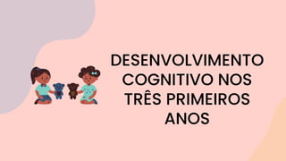 DESENVOLVIMENTO
COGNITIVO NOS
TRÊS PRIMEIROS
ANOS
 