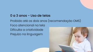 Proibido até os dois anos (recomendação OMS)
Foco atencional na tela
Dificulta a criatividade
Prejuízo na linguagem
0 a 3 anos - Uso de telas
 