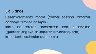 Desenvolvimento motor (comer sozinha, amarrar
cadarço, firmeza no lápis.
Inicio de tarefas domésticas com supervisão
(guardar, engavetar, separar, arrumar quarto)
Importante estimular autonomia
3 a 6 anos
 