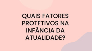 QUAIS FATORES
PROTETIVOS NA
INFÂNCIA DA
ATUALIDADE?
 