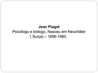 Jean Piaget
Psicólogo e biólogo, Nasceu em Neuchâter
( Suíça) – 1896-1980.
 