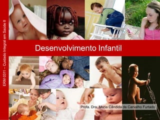 Desenvolvimento Infantil
ERM
0311
–
Cuidado
Integral
em
Saúde
II
Profa. Dra. Maria Cândida de Carvalho Furtado
 