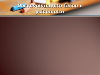 Desenvolvimento físico e
psicomotor

 