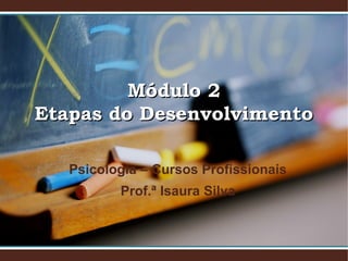Módulo 2
Etapas do Desenvolvimento
Psicologia – Cursos Profissionais
Prof.ª Isaura Silva

 
