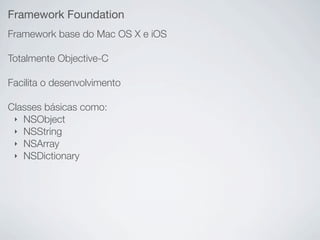 Framework Foundation
Framework base do Mac OS X e iOS

Totalmente Objective-C

Facilita o desenvolvimento

Classes básicas...
