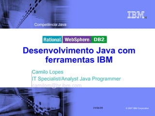 Competência Java




Desenvolvimento Java com
    ferramentas IBM
 Camilo Lopes
 IT Specialist/Analyst Java Programmer
 camilom@br.ibm.com



  Iniciando em Java       19/06/09       © 2007 IBM Corporation
 