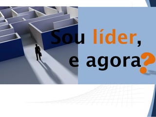 Sou líder,
e agora

 