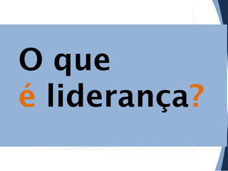 O que
é liderança?

 