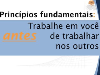 você

empresa

equipe

Princípios fundamentais:

Trabalhe em você
antes de trabalhar
nos outros

 