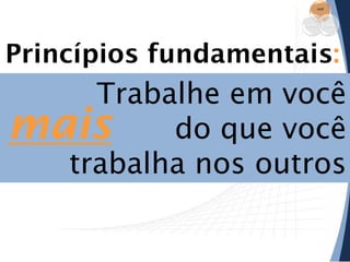 você

empresa

equipe

Princípios fundamentais:

Trabalhe em você
mais do que você
trabalha nos outros

 