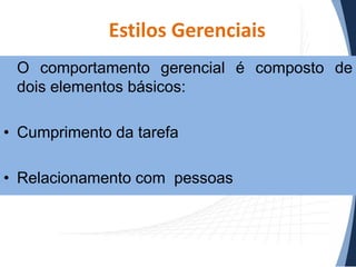 Estilos Gerenciais
O comportamento gerencial é composto de
dois elementos básicos:
• Cumprimento da tarefa
• Relacionamento com pessoas

 