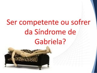 Ser competente ou sofrer
da Síndrome de
Gabriela?

 