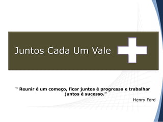 Juntos Cada Um Vale

“ Reunir é um começo, ficar juntos é progresso e trabalhar
juntos é sucesso.”
Henry Ford

 