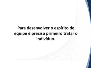 Para desenvolver o espírito de
equipe é preciso primeiro tratar o
indivíduo.

 