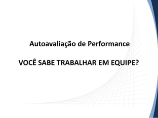 Autoavaliação de Performance
VOCÊ SABE TRABALHAR EM EQUIPE?

 