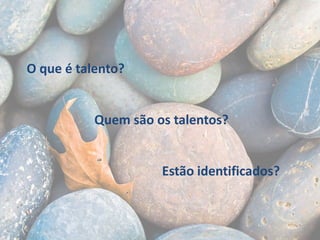 O que é talento?

Quem são os talentos?

Estão identificados?

 