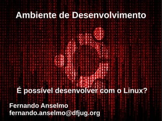 Ambiente de Desenvolvimento
É possível desenvolver com o Linux?
Fernando Anselmo
fernando.anselmo@dfjug.org
 