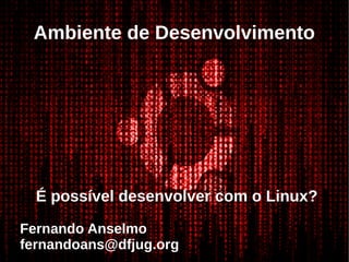 Ambiente de Desenvolvimento
É possível desenvolver com o Linux?
Fernando Anselmo
fernandoans@dfjug.org
 