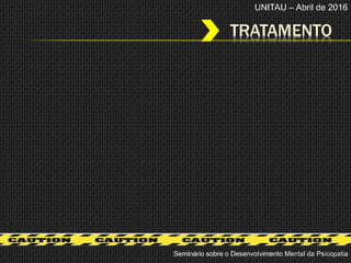 TRATAMENTO
Seminário sobre o Desenvolvimento Mental da Psicopatia
UNITAU – Abril de 2016
 