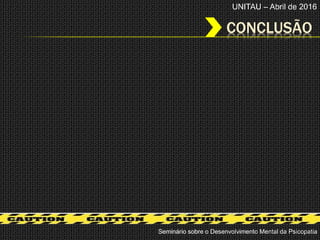 CONCLUSÃO
Seminário sobre o Desenvolvimento Mental da Psicopatia
UNITAU – Abril de 2016
 