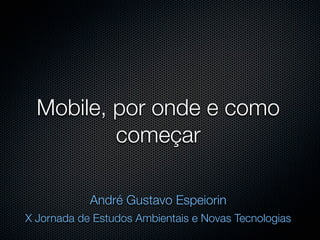 Mobile, por onde e como
          começar

            André Gustavo Espeiorin
X Jornada de Estudos Ambientais e Novas Tecnologias
 