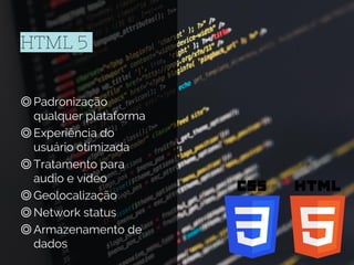 HTML 5
◎Padronização
qualquer plataforma
◎Experiência do
usuário otimizada
◎Tratamento para
audio e vídeo
◎Geolocalização
◎Network status
◎Armazenamento de
dados
 